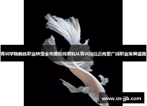 青训学院教练职业转型全攻略如何顺利从青训岗位迈向更广阔职业发展道路
