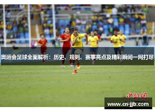 奥运会足球全面解析：历史、规则、赛事亮点及精彩瞬间一网打尽