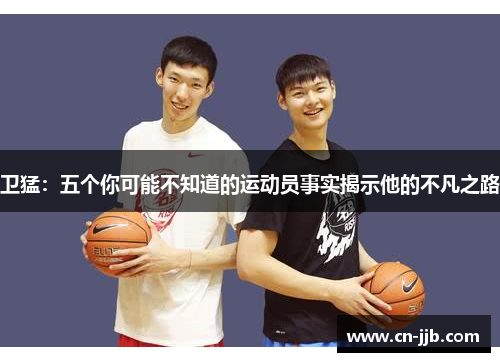 卫猛：五个你可能不知道的运动员事实揭示他的不凡之路