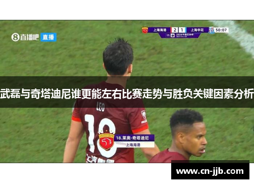 武磊与奇塔迪尼谁更能左右比赛走势与胜负关键因素分析