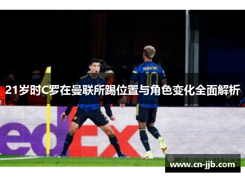 21岁时C罗在曼联所踢位置与角色变化全面解析