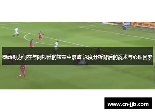 墨西哥为何在与阿根廷的较量中落败 深度分析背后的战术与心理因素