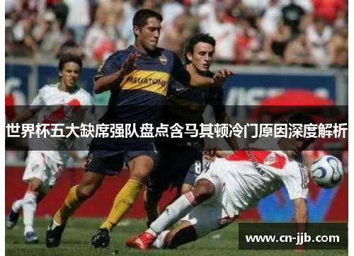 世界杯五大缺席强队盘点含马其顿冷门原因深度解析