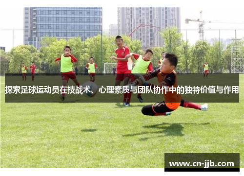 探索足球运动员在技战术、心理素质与团队协作中的独特价值与作用